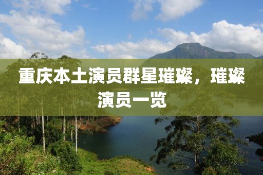 重庆本土演员群星璀璨，璀璨演员一览