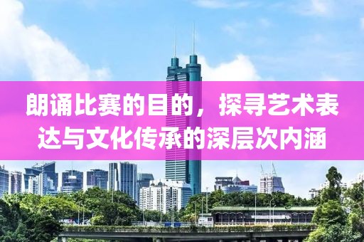 朗诵比赛的目的，探寻艺术表达与文化传承的深层次内涵
