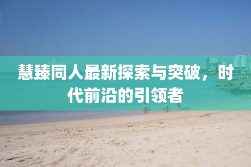 慧臻同人最新探索与突破，时代前沿的引领者