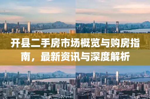 开县二手房市场概览与购房指南，最新资讯与深度解析