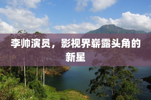李帅演员，影视界崭露头角的新星