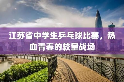 江苏省中学生乒乓球比赛，热血青春的较量战场