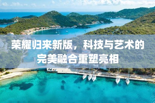 荣耀归来新版，科技与艺术的完美融合重塑亮相
