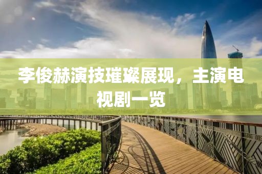 李俊赫演技璀璨展现，主演电视剧一览