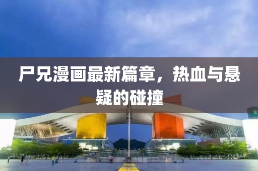 尸兄漫画最新篇章，热血与悬疑的碰撞