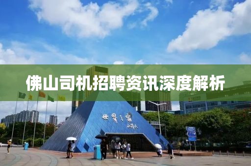 佛山司机招聘资讯深度解析