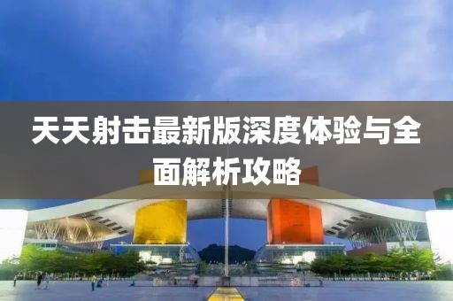 天天射击最新版深度体验与全面解析攻略