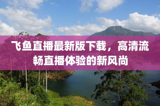 飞鱼直播最新版下载，高清流畅直播体验的新风尚