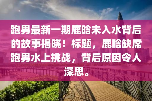 跑男最新一期鹿晗未入水背后的故事揭晓！标题，鹿晗缺席跑男水上挑战，背后原因令人深思。