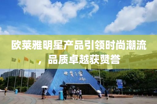 欧莱雅明星产品引领时尚潮流，品质卓越获赞誉