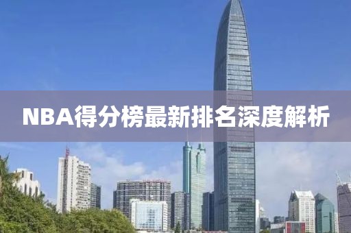 NBA得分榜最新排名深度解析