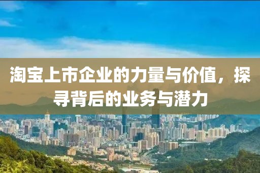 淘宝上市企业的力量与价值，探寻背后的业务与潜力