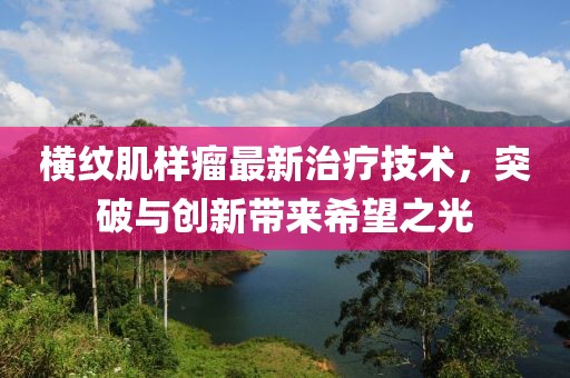 横纹肌样瘤最新治疗技术，突破与创新带来希望之光
