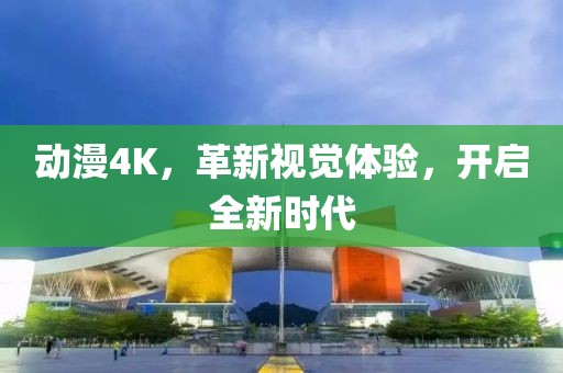 动漫4K，革新视觉体验，开启全新时代