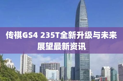传祺GS4 235T全新升级与未来展望最新资讯