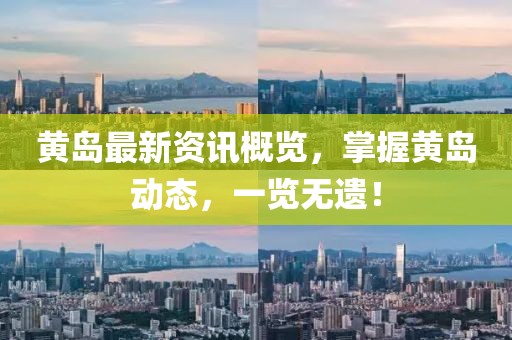 黄岛最新资讯概览，掌握黄岛动态，一览无遗！