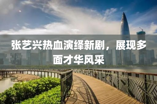 张艺兴热血演绎新剧，展现多面才华风采