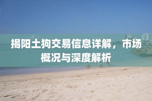 揭阳土狗交易信息详解，市场概况与深度解析