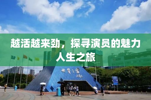 越活越来劲，探寻演员的魅力人生之旅