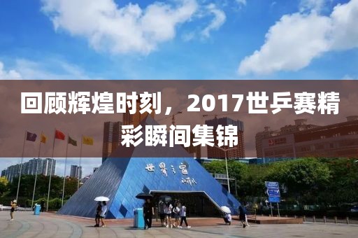 回顾辉煌时刻，2017世乒赛精彩瞬间集锦