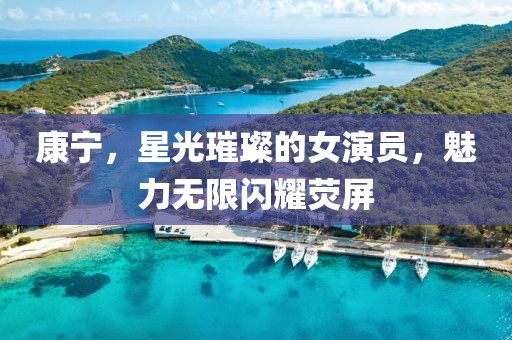 康宁，星光璀璨的女演员，魅力无限闪耀荧屏