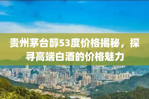 贵州茅台醇53度价格揭秘，探寻高端白酒的价格魅力