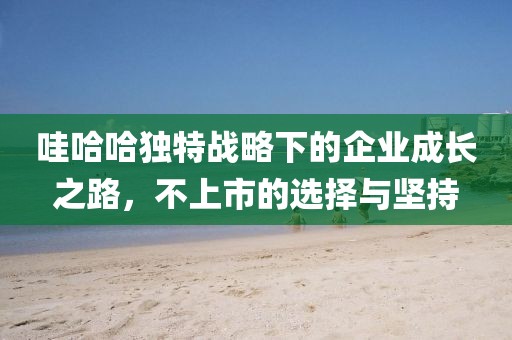 哇哈哈独特战略下的企业成长之路，不上市的选择与坚持