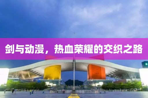 剑与动漫，热血荣耀的交织之路