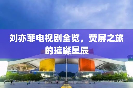 刘亦菲电视剧全览，荧屏之旅的璀璨星辰