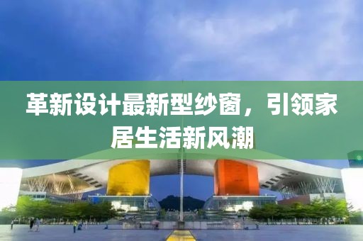革新设计最新型纱窗，引领家居生活新风潮