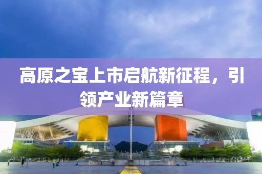 高原之宝上市启航新征程，引领产业新篇章