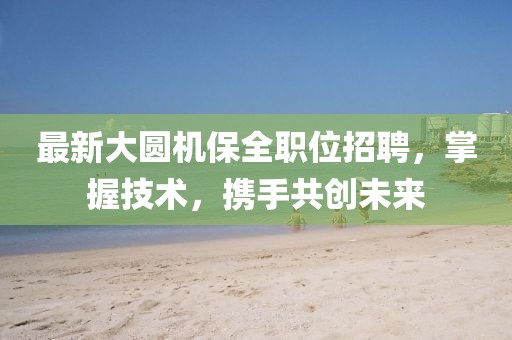 最新大圆机保全职位招聘，掌握技术，携手共创未来