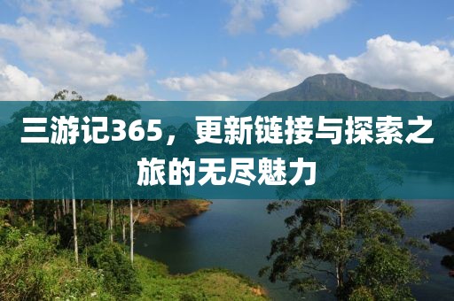 三游记365，更新链接与探索之旅的无尽魅力