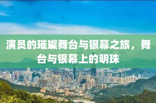 演员的璀璨舞台与银幕之旅，舞台与银幕上的明珠