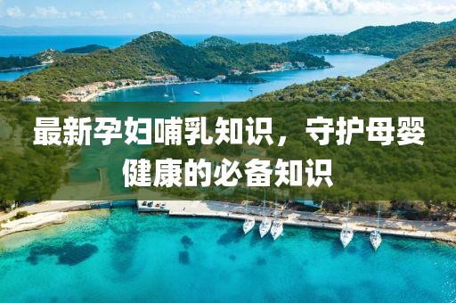 最新孕妇哺乳知识，守护母婴健康的必备知识