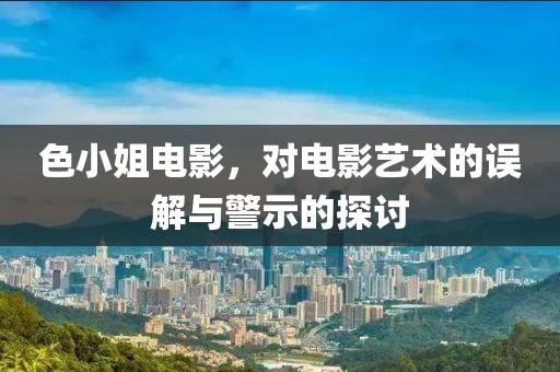 色小姐电影，对电影艺术的误解与警示的探讨