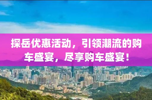 探岳优惠活动，引领潮流的购车盛宴，尽享购车盛宴！
