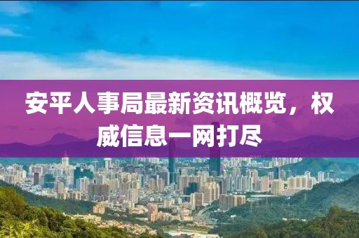 安平人事局最新资讯概览，权威信息一网打尽
