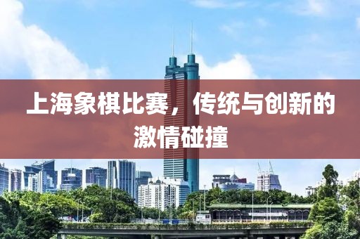上海象棋比赛，传统与创新的激情碰撞