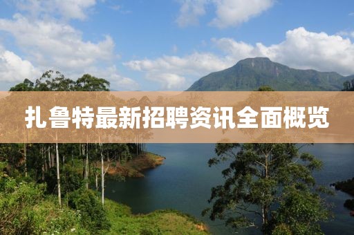 扎鲁特最新招聘资讯全面概览