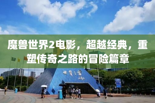魔兽世界2电影，超越经典，重塑传奇之路的冒险篇章