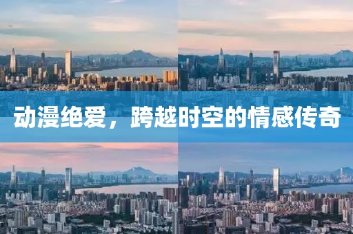 动漫绝爱，跨越时空的情感传奇