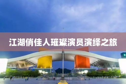 江湖俏佳人璀璨演员演绎之旅