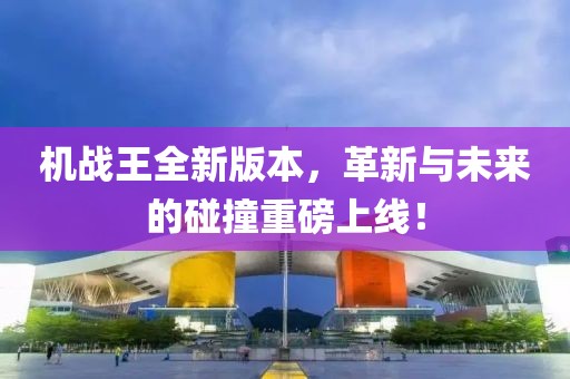 机战王全新版本，革新与未来的碰撞重磅上线！