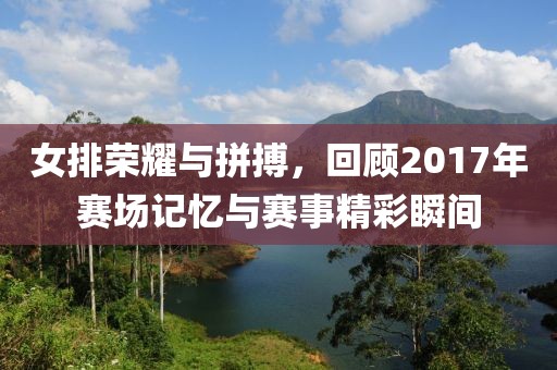 女排荣耀与拼搏，回顾2017年赛场记忆与赛事精彩瞬间