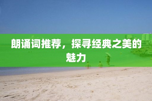 朗诵词推荐，探寻经典之美的魅力