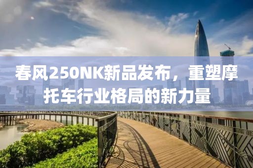 春风250NK新品发布，重塑摩托车行业格局的新力量