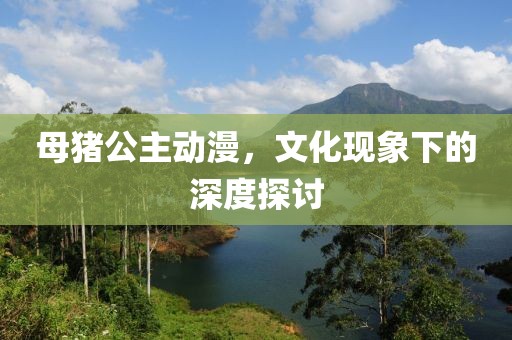 母猪公主动漫，文化现象下的深度探讨