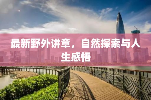 最新野外讲章，自然探索与人生感悟