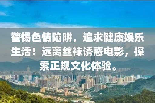 警惕色情陷阱，追求健康娱乐生活！远离丝袜诱惑电影，探索正规文化体验。